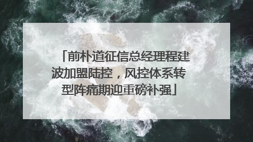 前朴道征信总经理程建波加盟陆控，风控体系转型阵痛期迎重磅补强