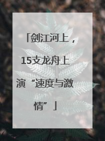 剑江河上，15支龙舟上演“速度与激情”