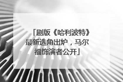 剧版《哈利波特》最新选角出炉，马尔福饰演者公开