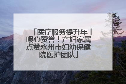 医疗服务提升年丨暖心赞誉！产妇家属点赞永州市妇幼保健院医护团队