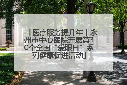 医疗服务提升年丨永州市中心医院开展第30个全国“爱眼日”系列健康促进活动