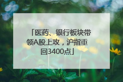 医药、银行板块带领A股上攻，沪指重回3400点