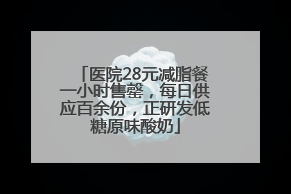 医院28元减脂餐一小时售罄，每日供应百余份，正研发低糖原味酸奶