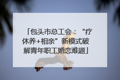 包头市总工会：“疗休养+相亲”新模式破解青年职工婚恋难题