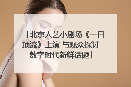 北京人艺小剧场《一日顶流》上演 与观众探讨数字时代新鲜话题