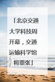 北京交通大学科技周开幕，交通运输科学馆将重张