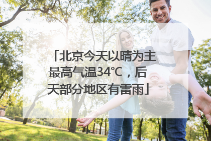 北京今天以晴为主最高气温34℃，后天部分地区有雷雨
