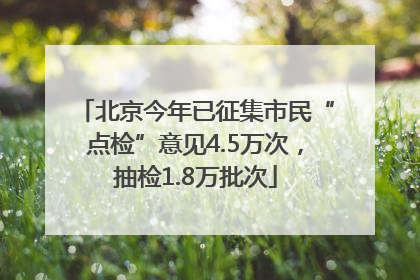 北京今年已征集市民“点检”意见4.5万次，抽检1.8万批次