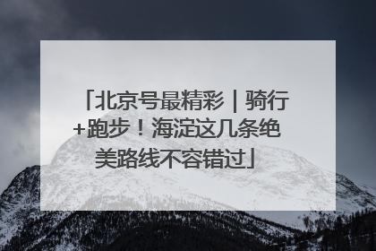 北京号最精彩｜骑行+跑步！海淀这几条绝美路线不容错过
