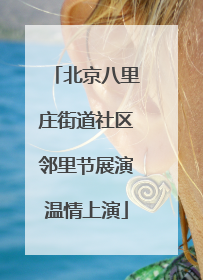 北京八里庄街道社区邻里节展演温情上演