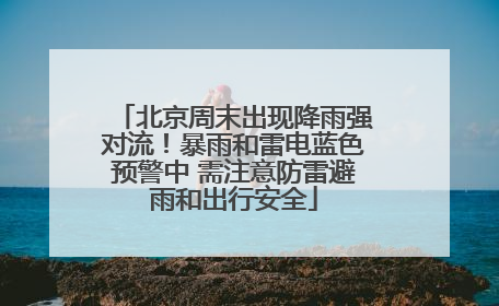 北京周末出现降雨强对流！暴雨和雷电蓝色预警中 需注意防雷避雨和出行安全