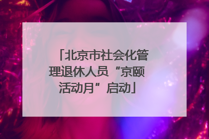 北京市社会化管理退休人员“京颐活动月”启动
