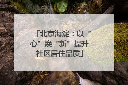 北京海淀：以“心”焕“新”提升社区居住品质