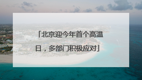 北京迎今年首个高温日，多部门积极应对