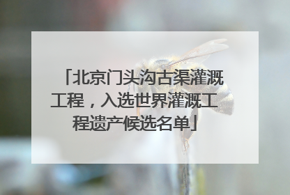 北京门头沟古渠灌溉工程，入选世界灌溉工程遗产候选名单