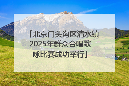 北京门头沟区清水镇2025年群众合唱歌咏比赛成功举行