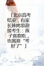 北京高考结束，有家长捧烤串迎接考生：孩子喜欢吃，也寓意“考好了”
