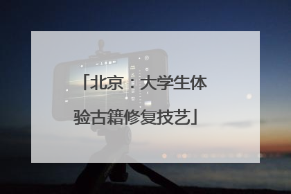北京：大学生体验古籍修复技艺