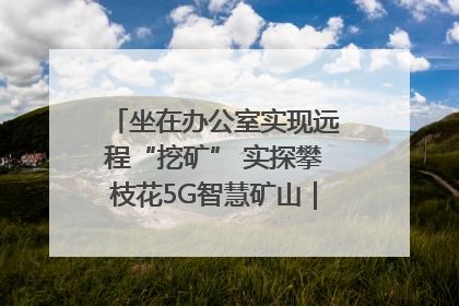 坐在办公室实现远程“挖矿” 实探攀枝花5G智慧矿山｜网络名人四川行