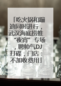 吃火锅和蹦迪同时进行，武汉海底捞推“夜宵”专场，聘帅气DJ打碟，门店：不加收费用