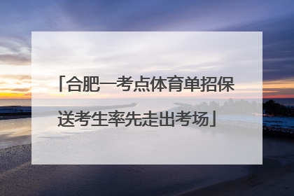 合肥一考点体育单招保送考生率先走出考场