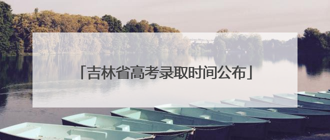 吉林省高考录取时间公布