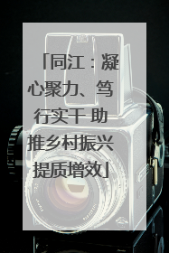 同江：凝心聚力、笃行实干 助推乡村振兴提质增效