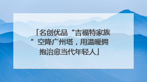 名创优品“吉福特家族”空降广州塔，用温暖拥抱治愈当代年轻人