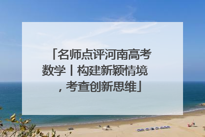 名师点评河南高考数学丨构建新颖情境，考查创新思维