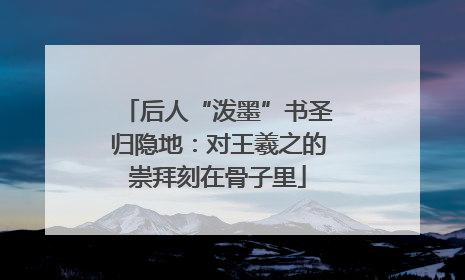 后人“泼墨”书圣归隐地：对王羲之的崇拜刻在骨子里
