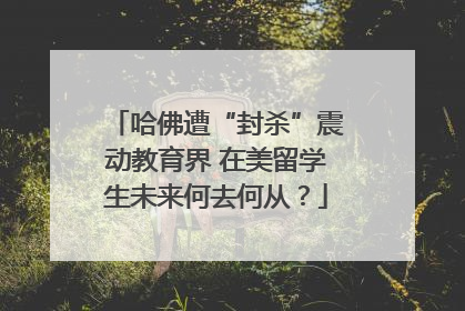 哈佛遭“封杀”震动教育界 在美留学生未来何去何从？