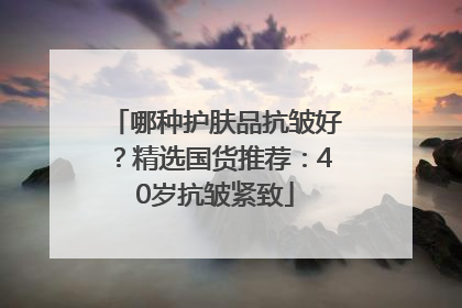 哪种护肤品抗皱好？精选国货推荐：40岁抗皱紧致