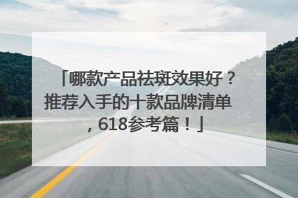 哪款产品祛斑效果好？推荐入手的十款品牌清单，618参考篇！