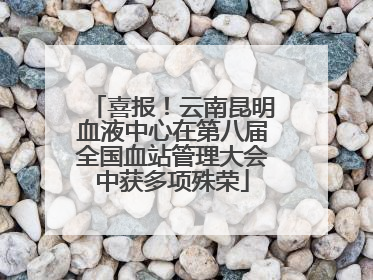 喜报！云南昆明血液中心在第八届全国血站管理大会中获多项殊荣