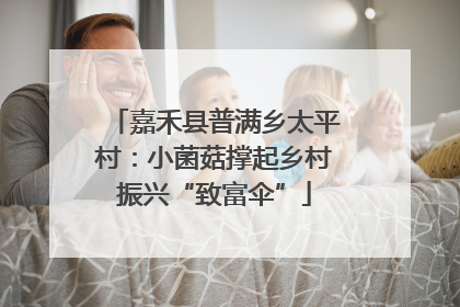 嘉禾县普满乡太平村：小菌菇撑起乡村振兴“致富伞”