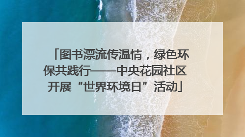 图书漂流传温情，绿色环保共践行——中央花园社区开展“世界环境日”活动