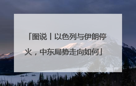 图说丨以色列与伊朗停火，中东局势走向如何