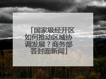 国家级经开区如何推动区域协调发展？商务部答封面新闻
