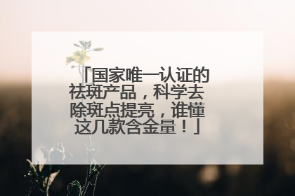 国家唯一认证的祛斑产品，科学去除斑点提亮，谁懂这几款含金量！