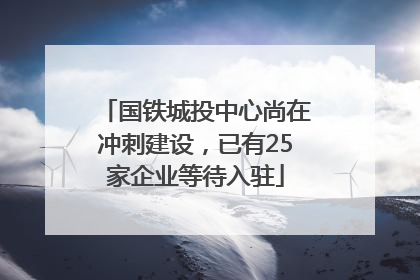 国铁城投中心尚在冲刺建设，已有25家企业等待入驻