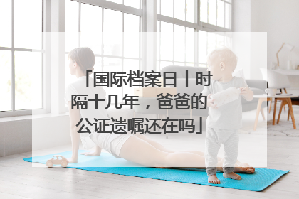 国际档案日丨时隔十几年，爸爸的公证遗嘱还在吗