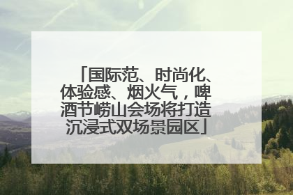国际范、时尚化、体验感、烟火气，啤酒节崂山会场将打造沉浸式双场景园区