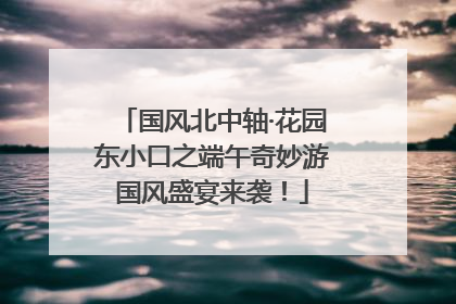 国风北中轴·花园东小口之端午奇妙游国风盛宴来袭！