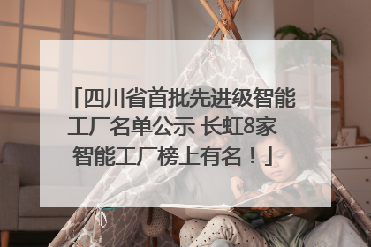 四川省首批先进级智能工厂名单公示 长虹8家智能工厂榜上有名！