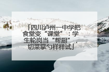 四川泸州一中学把食堂变“课堂”：学生轮岗当“帮厨”，切菜掌勺样样试