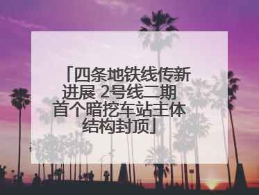 四条地铁线传新进展 2号线二期首个暗挖车站主体结构封顶