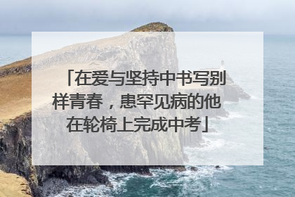 在爱与坚持中书写别样青春，患罕见病的他在轮椅上完成中考