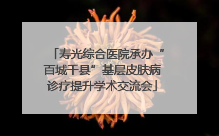 寿光综合医院承办“百城千县”基层皮肤病诊疗提升学术交流会