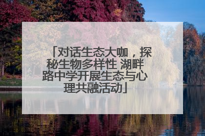 对话生态大咖，探秘生物多样性 湖畔路中学开展生态与心理共融活动
