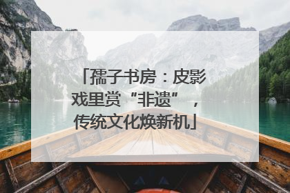 孺子书房：皮影戏里赏“非遗”，传统文化焕新机